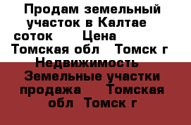 Продам земельный участок в Калтае 8 соток!!! › Цена ­ 62 000 - Томская обл., Томск г. Недвижимость » Земельные участки продажа   . Томская обл.,Томск г.